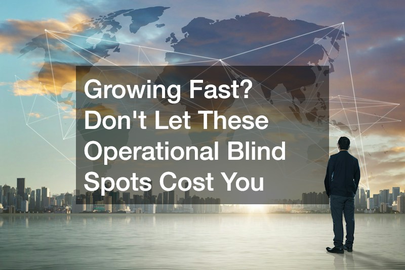Growing Fast? Dont Let These Operational Blind Spots Cost You